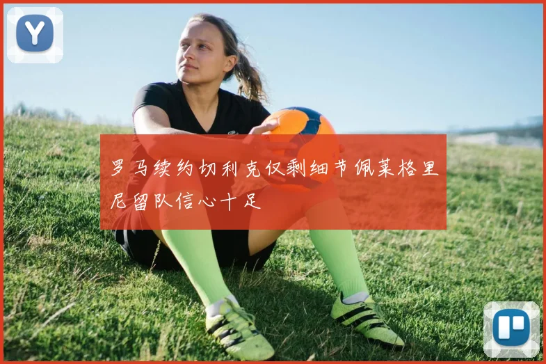 罗马续约切利克仅剩细节佩莱格里尼留队信心十足