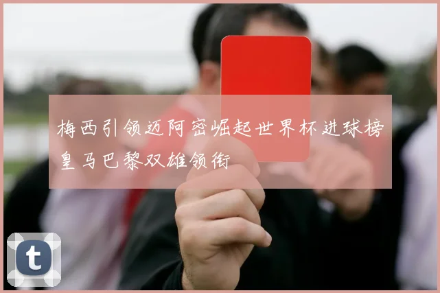梅西引领迈阿密崛起世界杯进球榜皇马巴黎双雄领衔