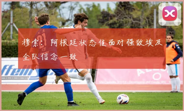穆索：阿根廷状态佳面对强敌埃及全队信念一致