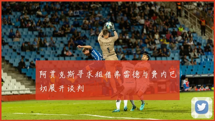 阿贾克斯寻求租借弗雷德与费内巴切展开谈判