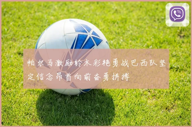 帕尔马激励铃木彩艳勇战巴西队坚定信念昂首向前奋勇拼搏