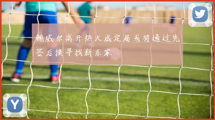 鲍威尔离开热火成定局或将通过先签后换寻找新东家