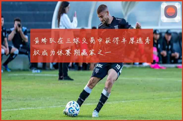 黄蜂队在三球交易中获得丰厚选秀权成为休赛期赢家之一