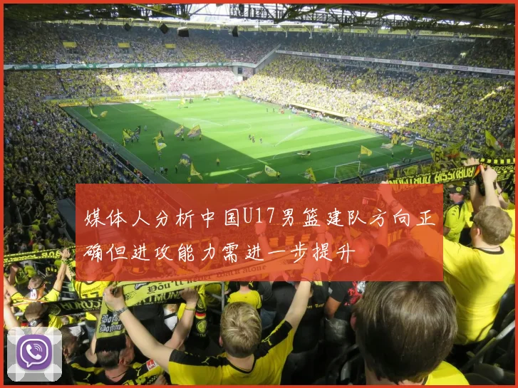 媒体人分析中国U17男篮建队方向正确但进攻能力需进一步提升