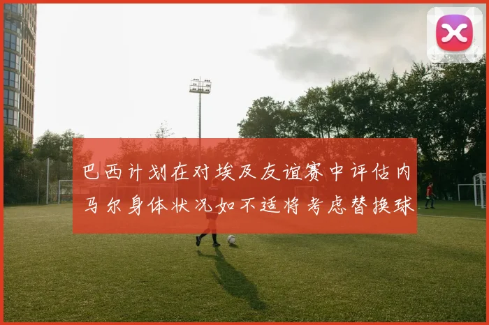 巴西计划在对埃及友谊赛中评估内马尔身体状况如不适将考虑替换球员