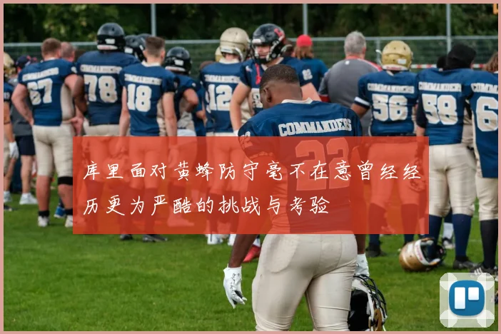 库里面对黄蜂防守毫不在意曾经经历更为严酷的挑战与考验