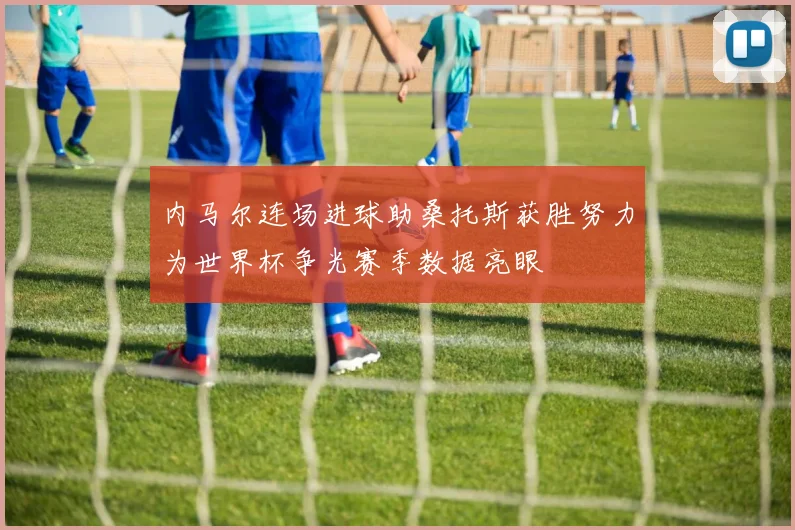 内马尔连场进球助桑托斯获胜努力为世界杯争光赛季数据亮眼