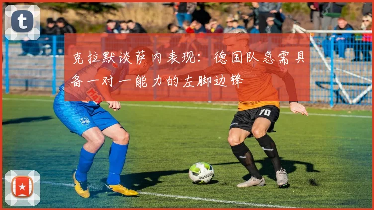 克拉默谈萨内表现：德国队急需具备一对一能力的左脚边锋